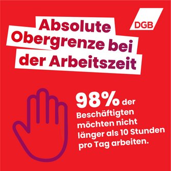 Eine rote DGB-Infografik mit einer Stopp-Hand fordert eine absolute Obergrenze bei der Arbeitszeit. 98 Prozent der Beschäftigten möchten nicht länger als 10 Stunden pro Tag arbeiten.